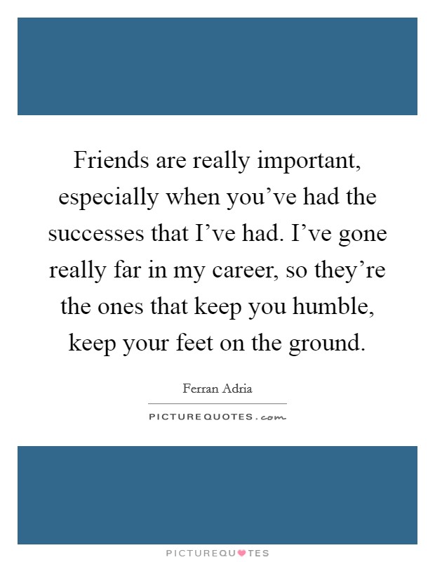 Friends are really important, especially when you've had the successes that I've had. I've gone really far in my career, so they're the ones that keep you humble, keep your feet on the ground. Picture Quote #1