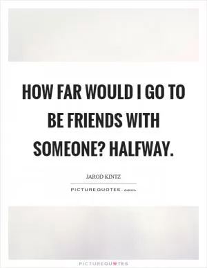 How far would I go to be friends with someone? Halfway Picture Quote #1