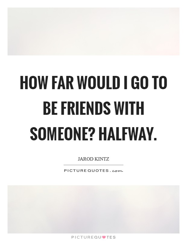 How far would I go to be friends with someone? Halfway. Picture Quote #1
