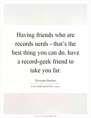 Having friends who are records nerds - that’s the best thing you can do, have a record-geek friend to take you far Picture Quote #1