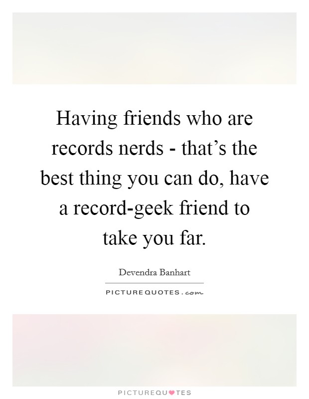Having friends who are records nerds - that's the best thing you can do, have a record-geek friend to take you far. Picture Quote #1