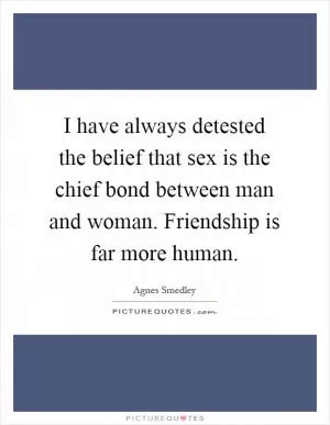 I have always detested the belief that sex is the chief bond between man and woman. Friendship is far more human Picture Quote #1