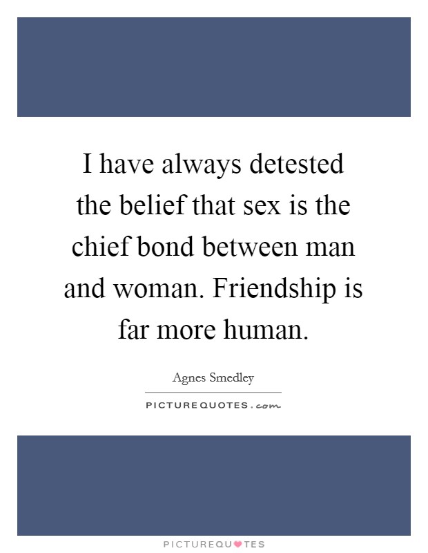 I have always detested the belief that sex is the chief bond between man and woman. Friendship is far more human. Picture Quote #1