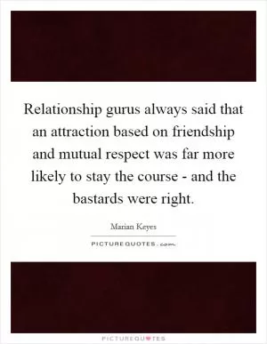 Relationship gurus always said that an attraction based on friendship and mutual respect was far more likely to stay the course - and the bastards were right Picture Quote #1