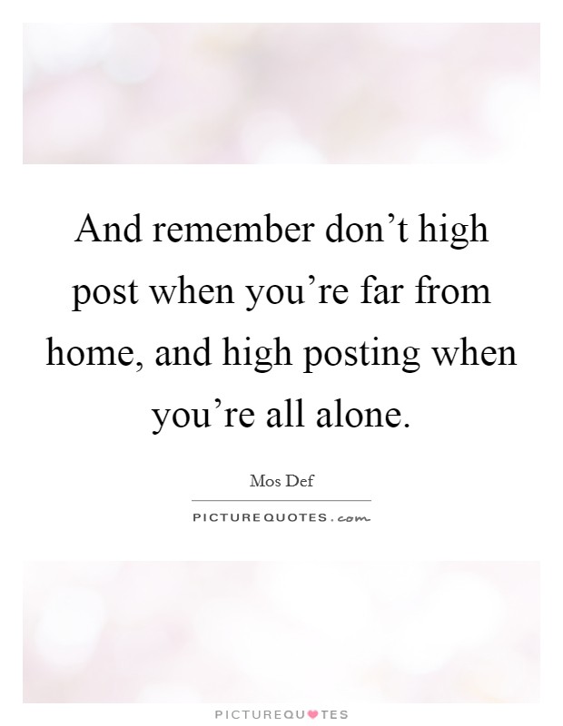 And remember don't high post when you're far from home, and high posting when you're all alone. Picture Quote #1