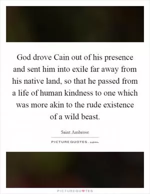 God drove Cain out of his presence and sent him into exile far away from his native land, so that he passed from a life of human kindness to one which was more akin to the rude existence of a wild beast Picture Quote #1