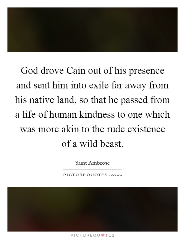 God drove Cain out of his presence and sent him into exile far away from his native land, so that he passed from a life of human kindness to one which was more akin to the rude existence of a wild beast. Picture Quote #1