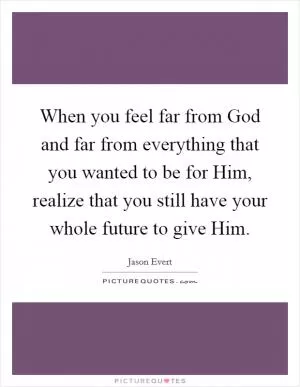 When you feel far from God and far from everything that you wanted to be for Him, realize that you still have your whole future to give Him Picture Quote #1