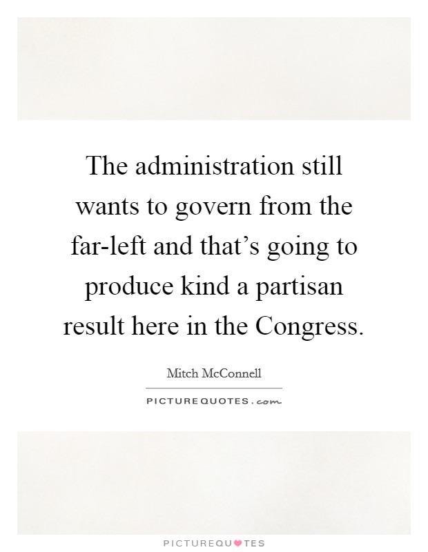 The administration still wants to govern from the far-left and that's going to produce kind a partisan result here in the Congress. Picture Quote #1