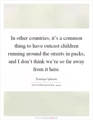 In other countries, it’s a common thing to have outcast children running around the streets in packs, and I don’t think we’re so far away from it here Picture Quote #1
