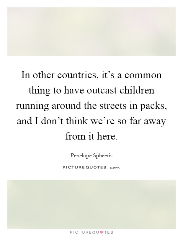 In other countries, it's a common thing to have outcast children running around the streets in packs, and I don't think we're so far away from it here. Picture Quote #1
