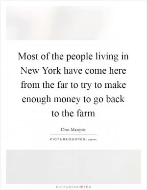 Most of the people living in New York have come here from the far to try to make enough money to go back to the farm Picture Quote #1