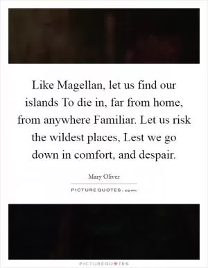 Like Magellan, let us find our islands To die in, far from home, from anywhere Familiar. Let us risk the wildest places, Lest we go down in comfort, and despair Picture Quote #1