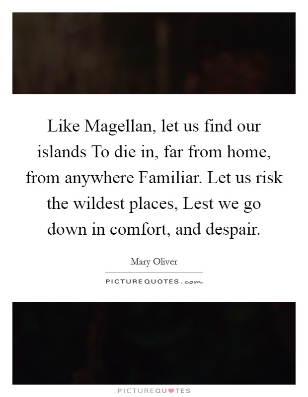 Like Magellan, let us find our islands To die in, far from home, from anywhere Familiar. Let us risk the wildest places, Lest we go down in comfort, and despair. Picture Quote #1