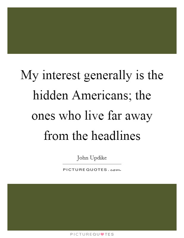My interest generally is the hidden Americans; the ones who live far away from the headlines Picture Quote #1
