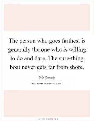 The person who goes farthest is generally the one who is willing to do and dare. The sure-thing boat never gets far from shore Picture Quote #1