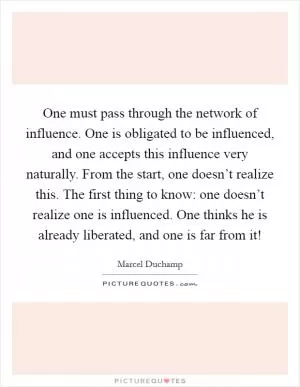 One must pass through the network of influence. One is obligated to be influenced, and one accepts this influence very naturally. From the start, one doesn’t realize this. The first thing to know: one doesn’t realize one is influenced. One thinks he is already liberated, and one is far from it! Picture Quote #1