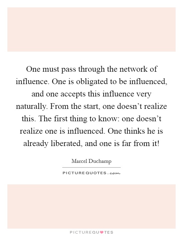 One must pass through the network of influence. One is obligated to be influenced, and one accepts this influence very naturally. From the start, one doesn't realize this. The first thing to know: one doesn't realize one is influenced. One thinks he is already liberated, and one is far from it! Picture Quote #1