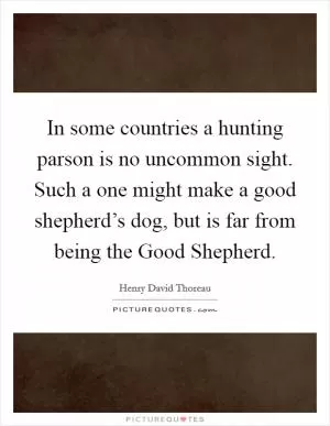 In some countries a hunting parson is no uncommon sight. Such a one might make a good shepherd’s dog, but is far from being the Good Shepherd Picture Quote #1