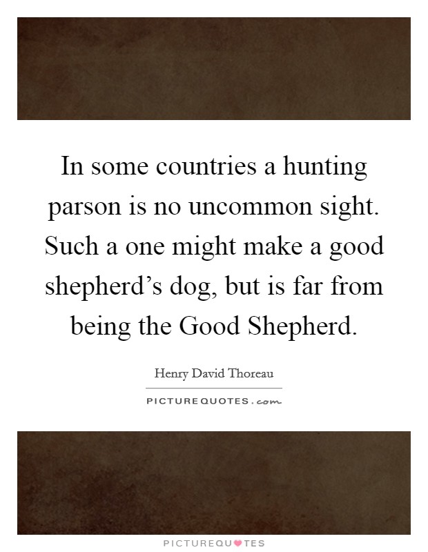 In some countries a hunting parson is no uncommon sight. Such a one might make a good shepherd's dog, but is far from being the Good Shepherd. Picture Quote #1