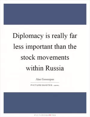 Diplomacy is really far less important than the stock movements within Russia Picture Quote #1