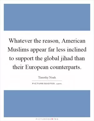 Whatever the reason, American Muslims appear far less inclined to support the global jihad than their European counterparts Picture Quote #1