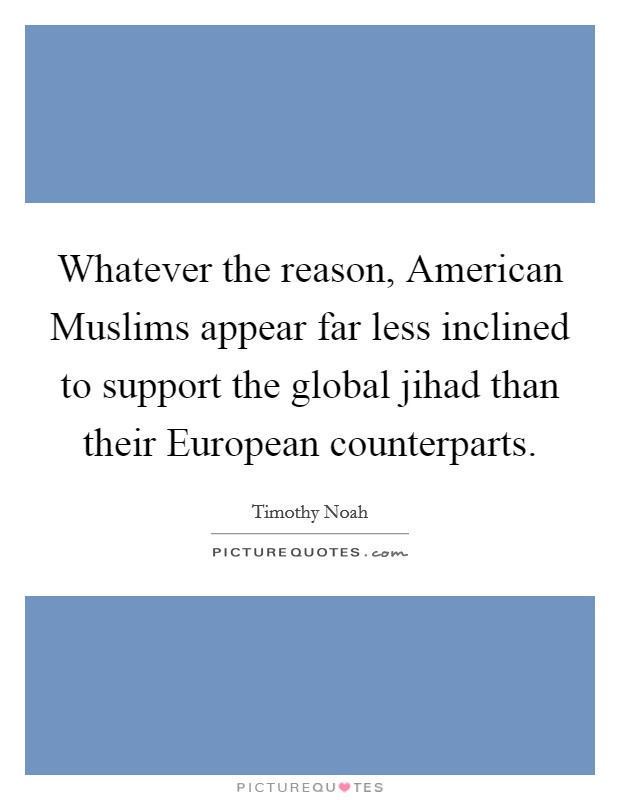 Whatever the reason, American Muslims appear far less inclined to support the global jihad than their European counterparts. Picture Quote #1