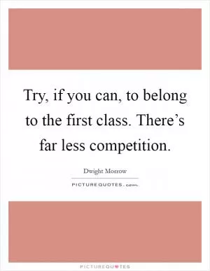 Try, if you can, to belong to the first class. There’s far less competition Picture Quote #1