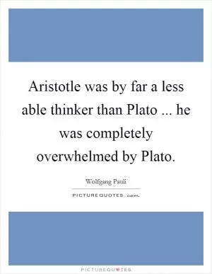 Aristotle was by far a less able thinker than Plato ... he was completely overwhelmed by Plato Picture Quote #1