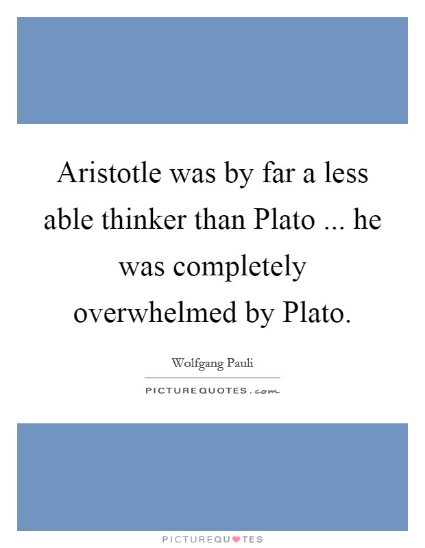 Aristotle was by far a less able thinker than Plato ... he was completely overwhelmed by Plato. Picture Quote #1