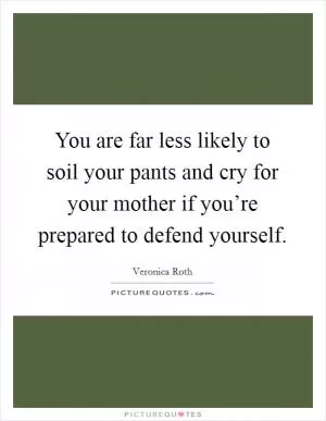 You are far less likely to soil your pants and cry for your mother if you’re prepared to defend yourself Picture Quote #1