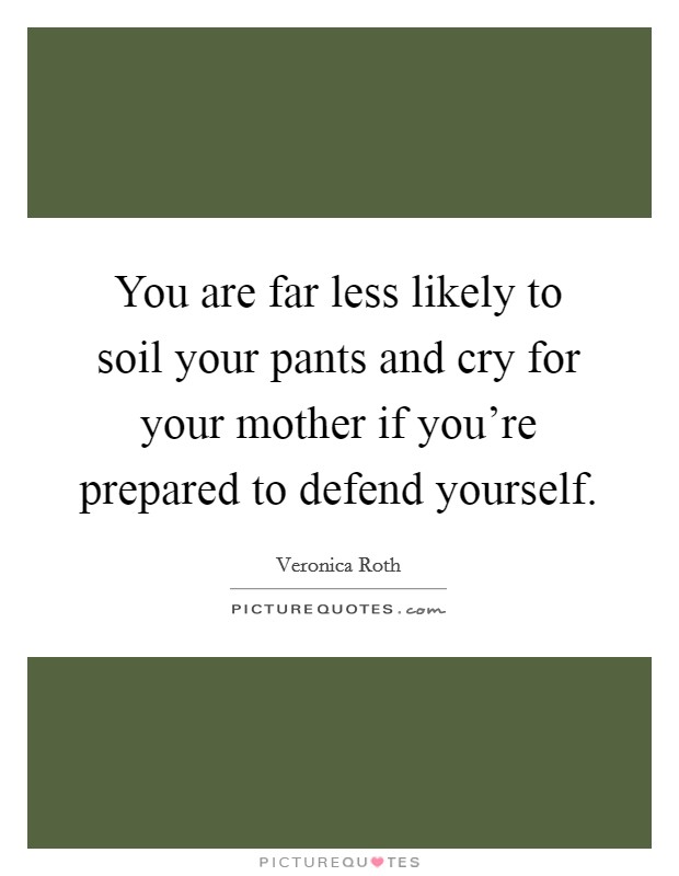 You are far less likely to soil your pants and cry for your mother if you're prepared to defend yourself. Picture Quote #1