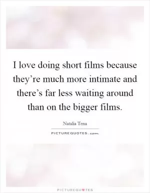 I love doing short films because they’re much more intimate and there’s far less waiting around than on the bigger films Picture Quote #1