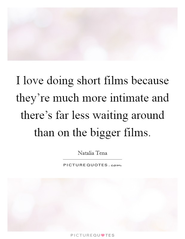I love doing short films because they're much more intimate and there's far less waiting around than on the bigger films. Picture Quote #1