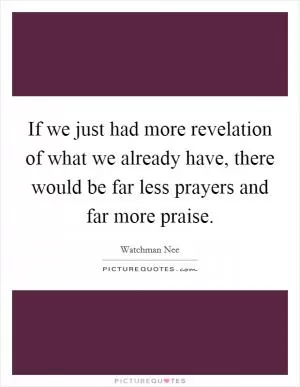 If we just had more revelation of what we already have, there would be far less prayers and far more praise Picture Quote #1