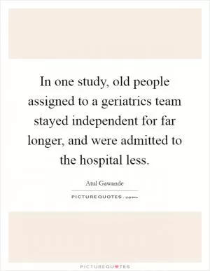 In one study, old people assigned to a geriatrics team stayed independent for far longer, and were admitted to the hospital less Picture Quote #1