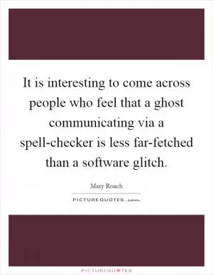 It is interesting to come across people who feel that a ghost communicating via a spell-checker is less far-fetched than a software glitch Picture Quote #1