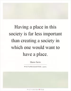 Having a place in this society is far less important than creating a society in which one would want to have a place Picture Quote #1