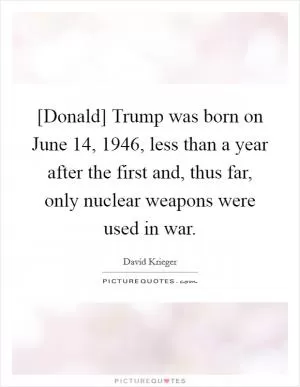 [Donald] Trump was born on June 14, 1946, less than a year after the first and, thus far, only nuclear weapons were used in war Picture Quote #1