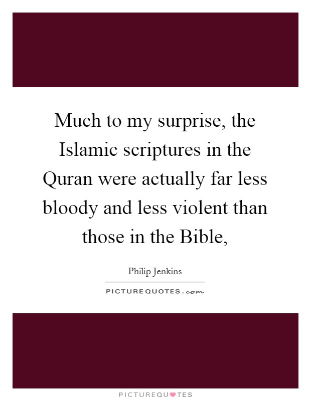Much to my surprise, the Islamic scriptures in the Quran were actually far less bloody and less violent than those in the Bible, Picture Quote #1