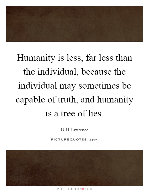 Humanity is less, far less than the individual, because the individual may sometimes be capable of truth, and humanity is a tree of lies. Picture Quote #1