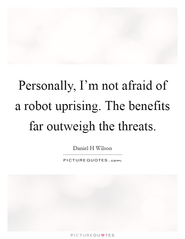 Personally, I'm not afraid of a robot uprising. The benefits far outweigh the threats. Picture Quote #1