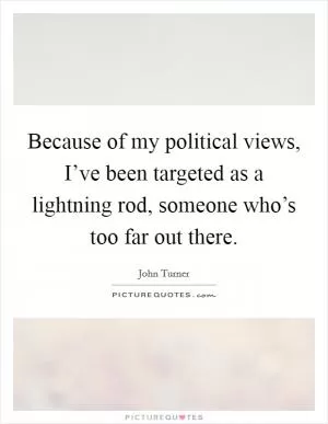 Because of my political views, I’ve been targeted as a lightning rod, someone who’s too far out there Picture Quote #1