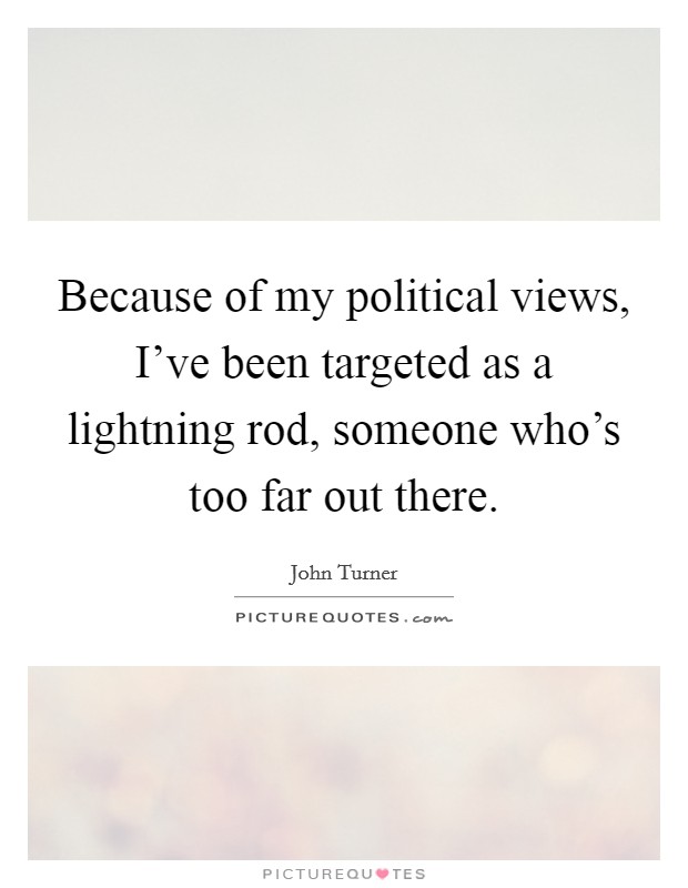 Because of my political views, I've been targeted as a lightning rod, someone who's too far out there. Picture Quote #1