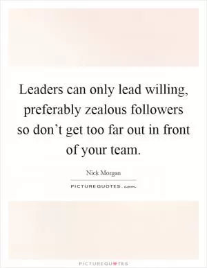 Leaders can only lead willing, preferably zealous followers so don’t get too far out in front of your team Picture Quote #1