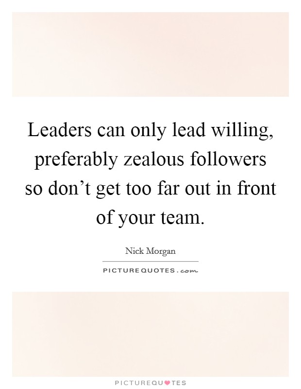 Leaders can only lead willing, preferably zealous followers so don't get too far out in front of your team. Picture Quote #1
