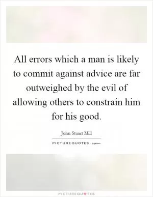 All errors which a man is likely to commit against advice are far outweighed by the evil of allowing others to constrain him for his good Picture Quote #1