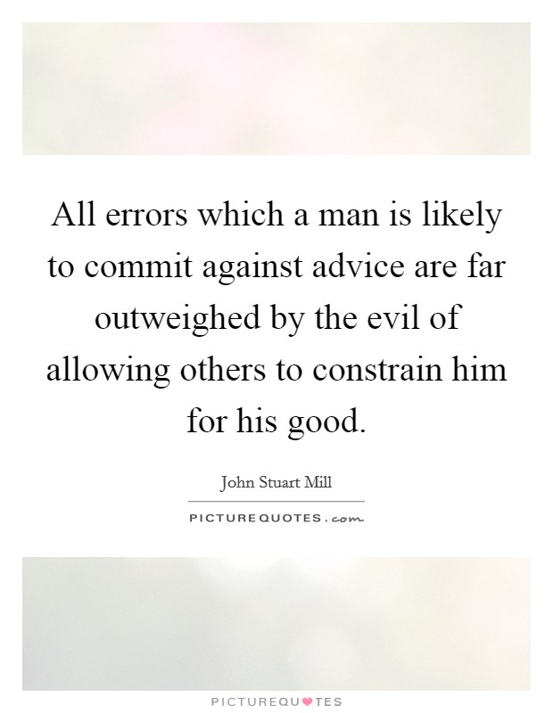 All errors which a man is likely to commit against advice are far outweighed by the evil of allowing others to constrain him for his good. Picture Quote #1