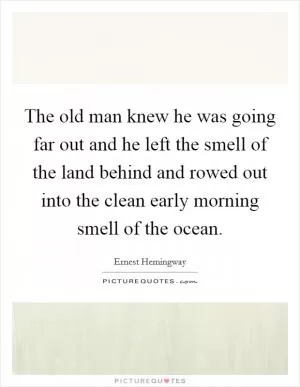The old man knew he was going far out and he left the smell of the land behind and rowed out into the clean early morning smell of the ocean Picture Quote #1