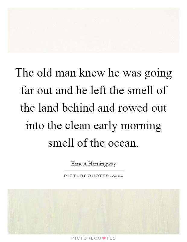 The old man knew he was going far out and he left the smell of the land behind and rowed out into the clean early morning smell of the ocean. Picture Quote #1